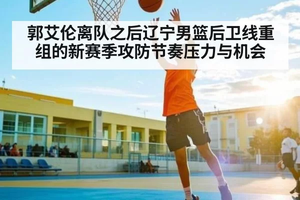 郭艾伦离队之后辽宁男篮后卫线重组的新赛季攻防节奏压力与机会